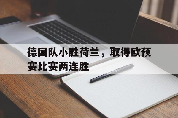 C7娱乐下载-关于德国队小胜荷兰，取得欧预赛比赛两连胜的信息
