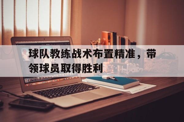 C7娱乐官网-关于球队教练战术布置精准，带领球员取得胜利的信息