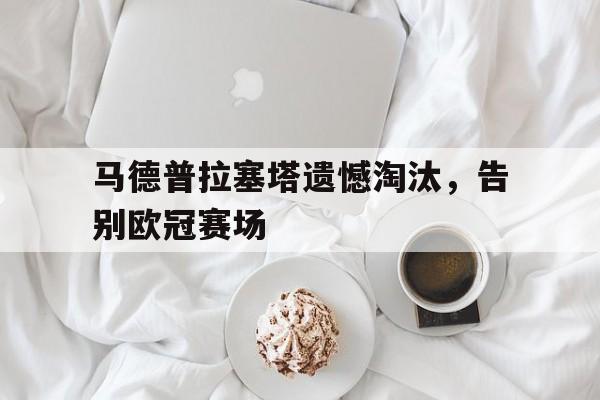 C7娱乐app-马德普拉塞塔遗憾淘汰，告别欧冠赛场