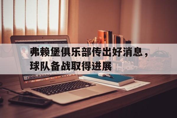 包含弗赖堡俱乐部传出好消息，球队备战取得进展的词条