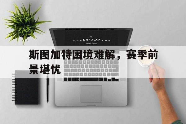 包含斯图加特困境难解，赛季前景堪忧的词条