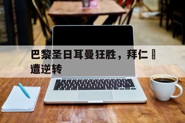C7娱乐app-巴黎圣日耳曼狂胜，拜仁慘遭逆转