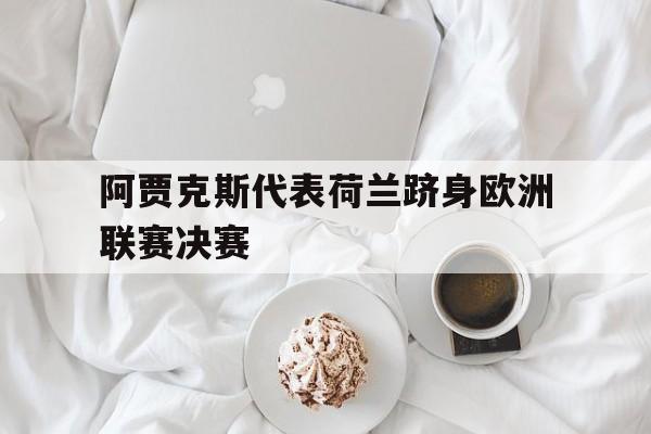 阿贾克斯代表荷兰跻身欧洲联赛决赛(阿贾克斯代表荷兰跻身欧洲联赛决赛的球队) 阿贾克斯代表荷兰跻身欧洲联赛决赛(阿贾克斯代表荷兰跻身欧洲联赛决赛的球队)